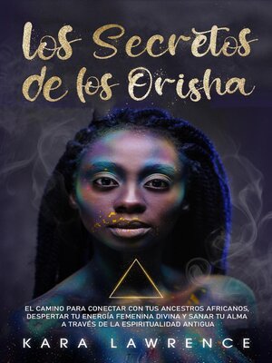cover image of Los Secretos de los Orisha El Camino para Conectar con tus Ancestros Africanos, Despertar Tu Energía Femenina Divina y Sanar Tu Alma a Través de la Espiritualidad Antigua